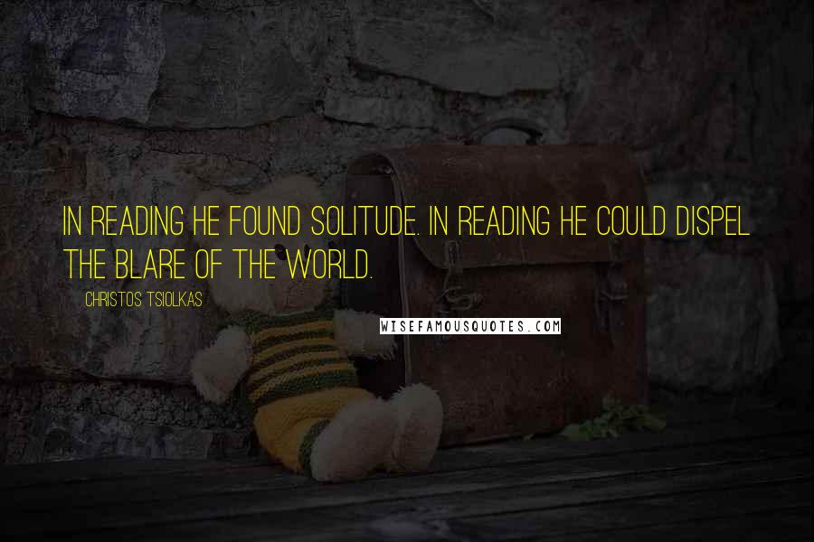 Christos Tsiolkas Quotes: In reading he found solitude. In reading he could dispel the blare of the world.