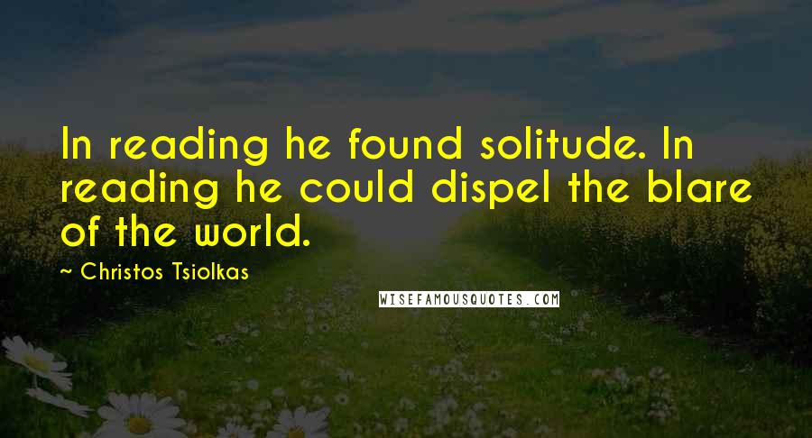 Christos Tsiolkas Quotes: In reading he found solitude. In reading he could dispel the blare of the world.