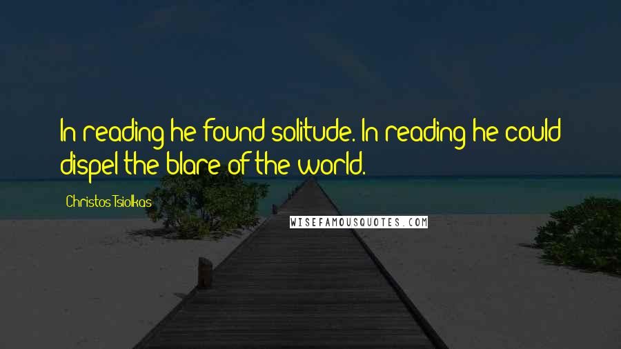 Christos Tsiolkas Quotes: In reading he found solitude. In reading he could dispel the blare of the world.