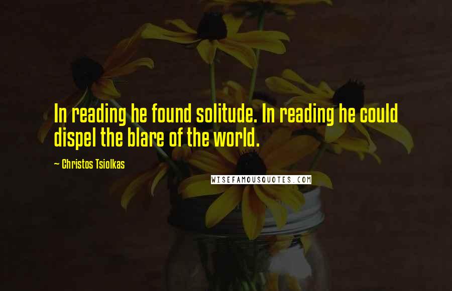 Christos Tsiolkas Quotes: In reading he found solitude. In reading he could dispel the blare of the world.