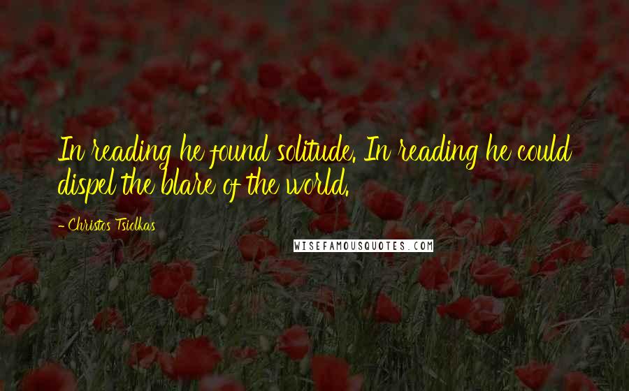 Christos Tsiolkas Quotes: In reading he found solitude. In reading he could dispel the blare of the world.