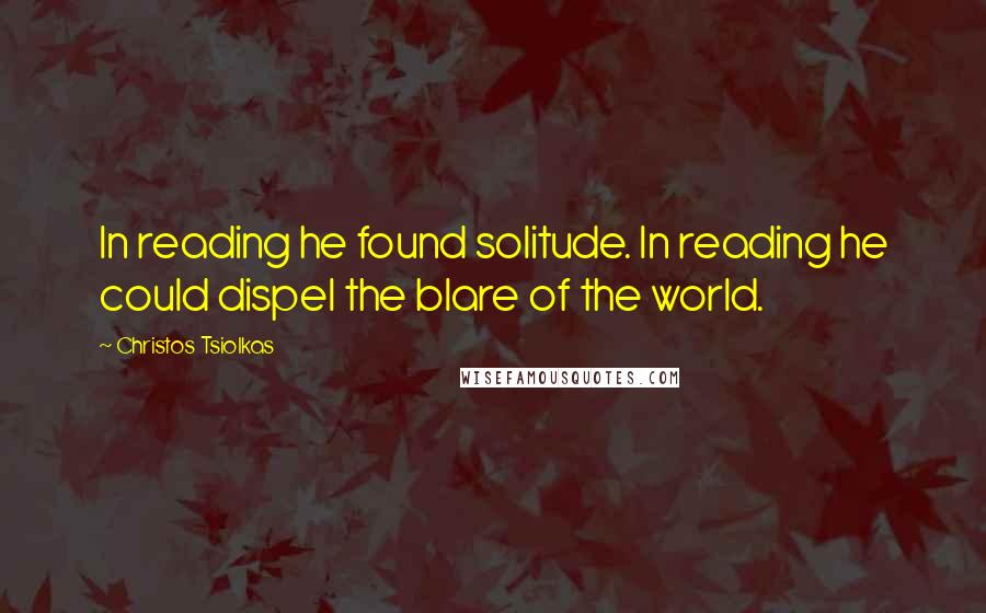 Christos Tsiolkas Quotes: In reading he found solitude. In reading he could dispel the blare of the world.