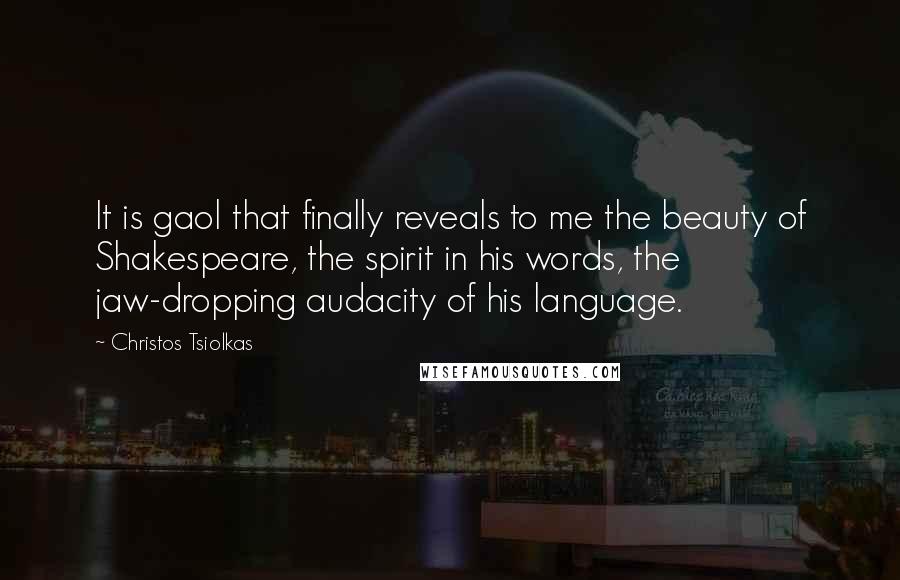 Christos Tsiolkas Quotes: It is gaol that finally reveals to me the beauty of Shakespeare, the spirit in his words, the jaw-dropping audacity of his language.