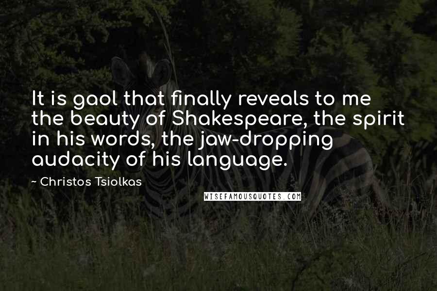 Christos Tsiolkas Quotes: It is gaol that finally reveals to me the beauty of Shakespeare, the spirit in his words, the jaw-dropping audacity of his language.