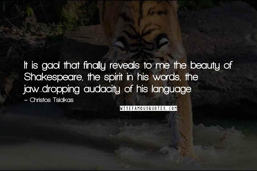 Christos Tsiolkas Quotes: It is gaol that finally reveals to me the beauty of Shakespeare, the spirit in his words, the jaw-dropping audacity of his language.