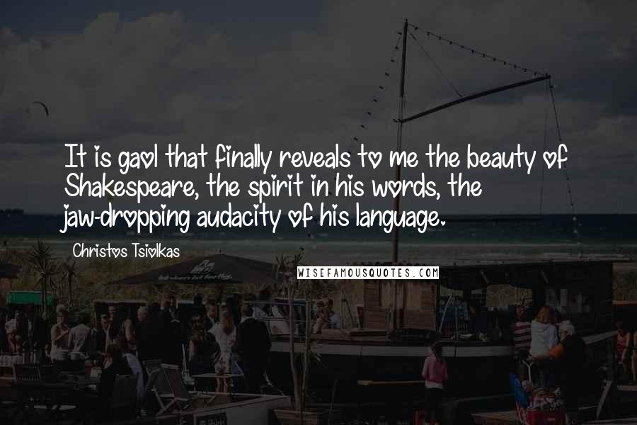 Christos Tsiolkas Quotes: It is gaol that finally reveals to me the beauty of Shakespeare, the spirit in his words, the jaw-dropping audacity of his language.