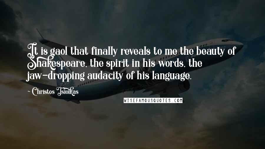 Christos Tsiolkas Quotes: It is gaol that finally reveals to me the beauty of Shakespeare, the spirit in his words, the jaw-dropping audacity of his language.