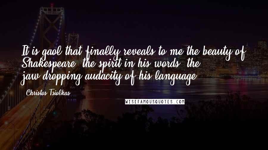 Christos Tsiolkas Quotes: It is gaol that finally reveals to me the beauty of Shakespeare, the spirit in his words, the jaw-dropping audacity of his language.