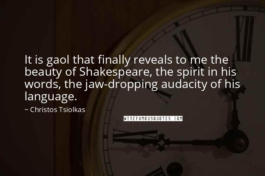 Christos Tsiolkas Quotes: It is gaol that finally reveals to me the beauty of Shakespeare, the spirit in his words, the jaw-dropping audacity of his language.