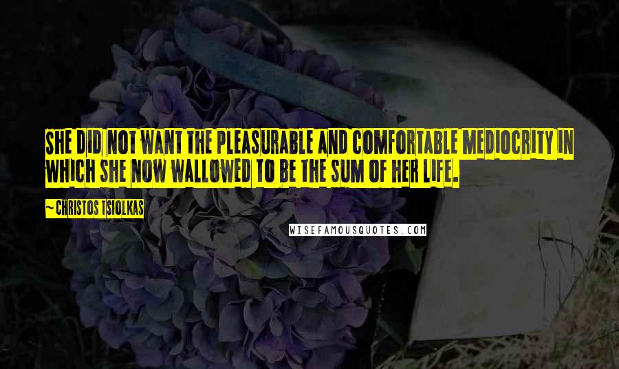 Christos Tsiolkas Quotes: She did not want the pleasurable and comfortable mediocrity in which she now wallowed to be the sum of her life.