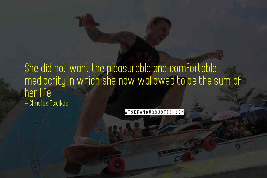 Christos Tsiolkas Quotes: She did not want the pleasurable and comfortable mediocrity in which she now wallowed to be the sum of her life.