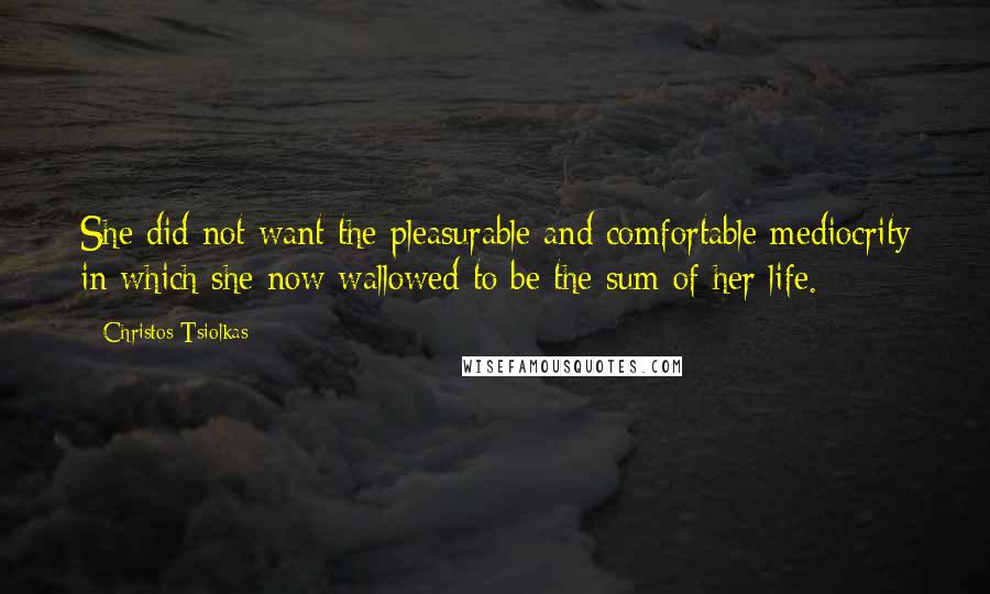 Christos Tsiolkas Quotes: She did not want the pleasurable and comfortable mediocrity in which she now wallowed to be the sum of her life.