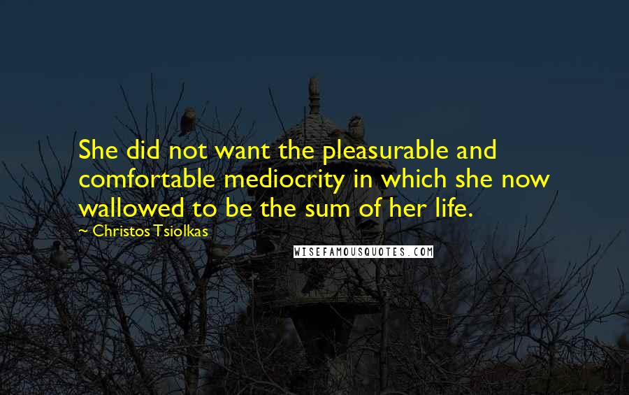 Christos Tsiolkas Quotes: She did not want the pleasurable and comfortable mediocrity in which she now wallowed to be the sum of her life.