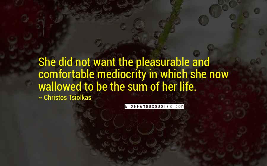 Christos Tsiolkas Quotes: She did not want the pleasurable and comfortable mediocrity in which she now wallowed to be the sum of her life.