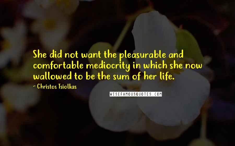 Christos Tsiolkas Quotes: She did not want the pleasurable and comfortable mediocrity in which she now wallowed to be the sum of her life.