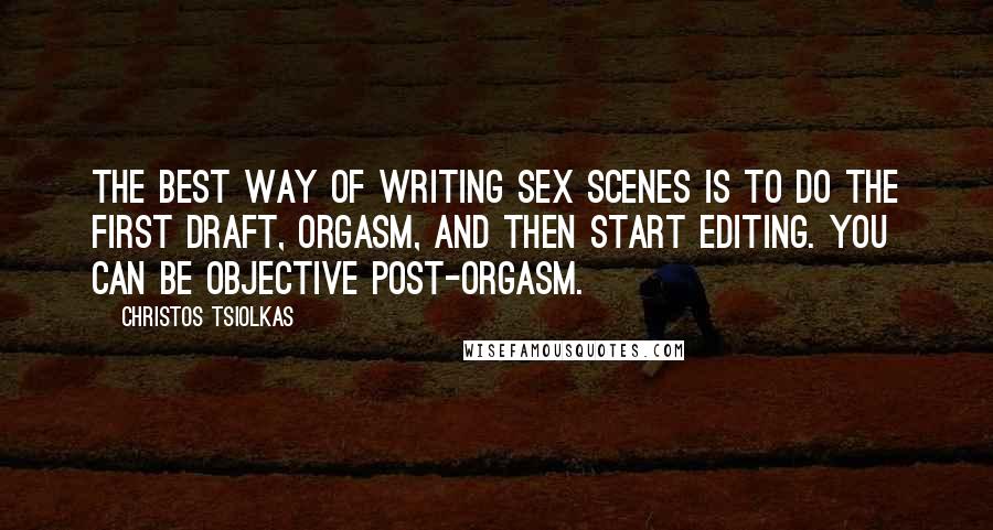 Christos Tsiolkas Quotes: The best way of writing sex scenes is to do the first draft, orgasm, and then start editing. You can be objective post-orgasm.