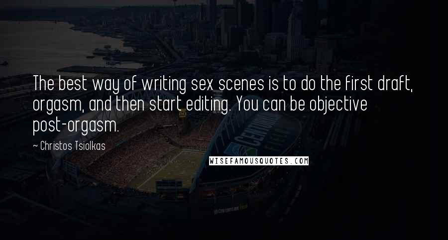 Christos Tsiolkas Quotes: The best way of writing sex scenes is to do the first draft, orgasm, and then start editing. You can be objective post-orgasm.