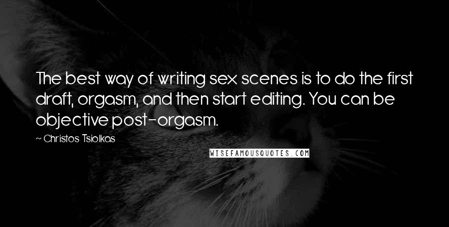 Christos Tsiolkas Quotes: The best way of writing sex scenes is to do the first draft, orgasm, and then start editing. You can be objective post-orgasm.