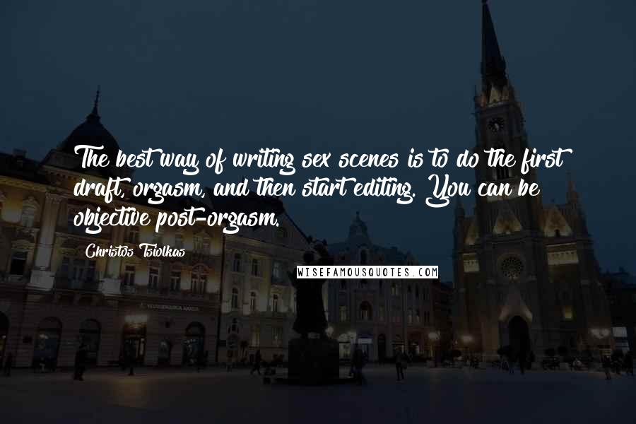 Christos Tsiolkas Quotes: The best way of writing sex scenes is to do the first draft, orgasm, and then start editing. You can be objective post-orgasm.