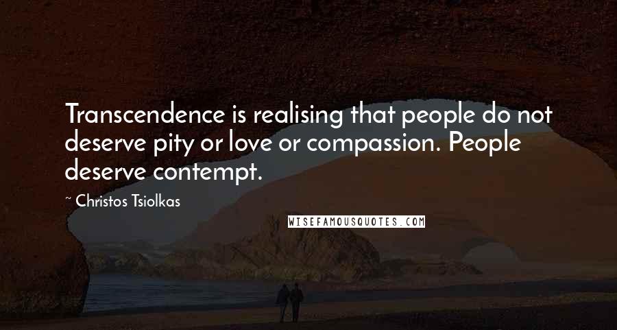 Christos Tsiolkas Quotes: Transcendence is realising that people do not deserve pity or love or compassion. People deserve contempt.