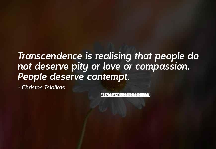 Christos Tsiolkas Quotes: Transcendence is realising that people do not deserve pity or love or compassion. People deserve contempt.