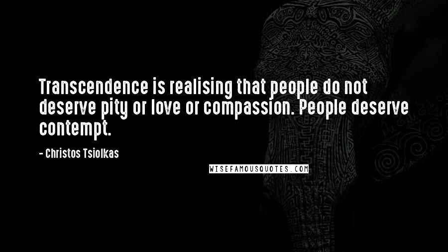 Christos Tsiolkas Quotes: Transcendence is realising that people do not deserve pity or love or compassion. People deserve contempt.