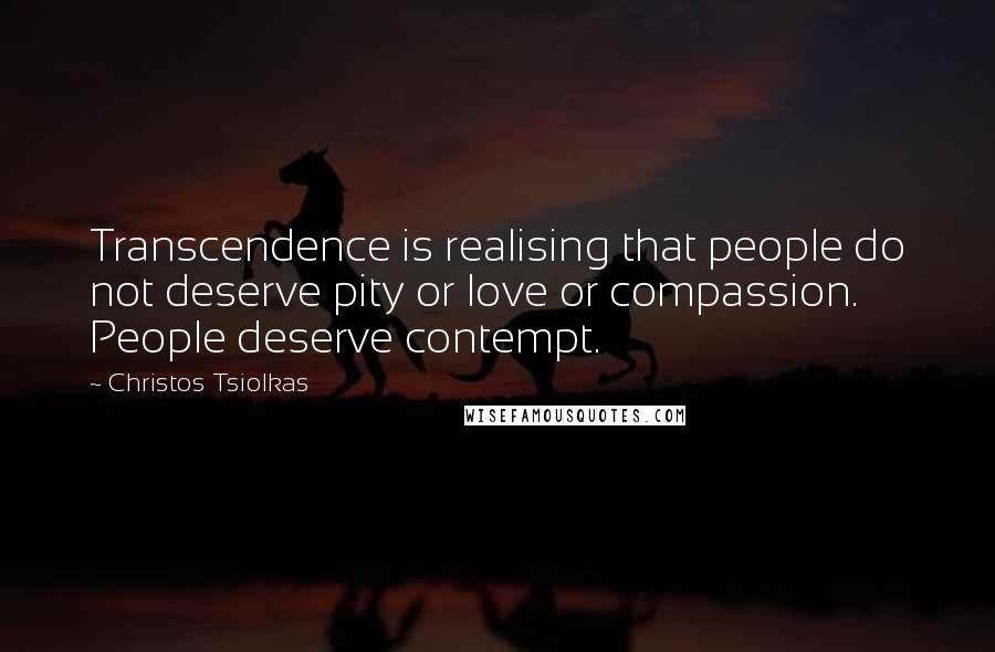 Christos Tsiolkas Quotes: Transcendence is realising that people do not deserve pity or love or compassion. People deserve contempt.
