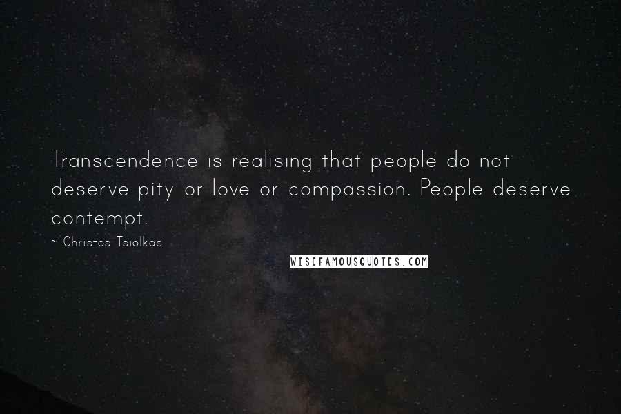 Christos Tsiolkas Quotes: Transcendence is realising that people do not deserve pity or love or compassion. People deserve contempt.