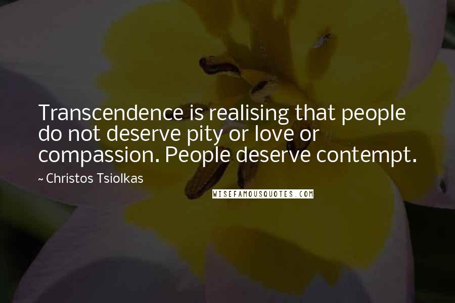 Christos Tsiolkas Quotes: Transcendence is realising that people do not deserve pity or love or compassion. People deserve contempt.