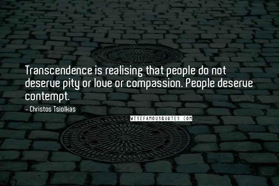 Christos Tsiolkas Quotes: Transcendence is realising that people do not deserve pity or love or compassion. People deserve contempt.