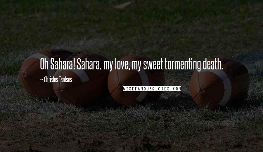 Christos Tsotsos Quotes: Oh Sahara! Sahara, my love, my sweet tormenting death.