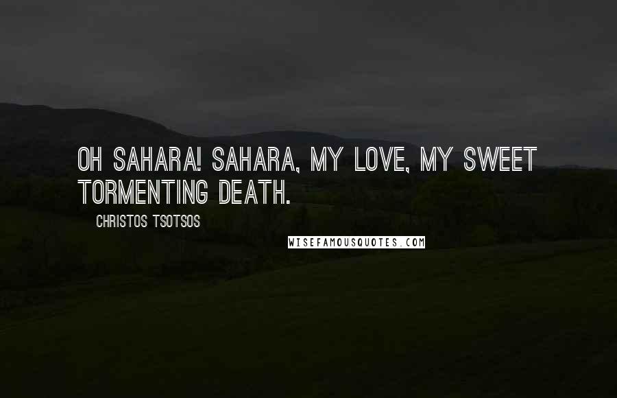 Christos Tsotsos Quotes: Oh Sahara! Sahara, my love, my sweet tormenting death.