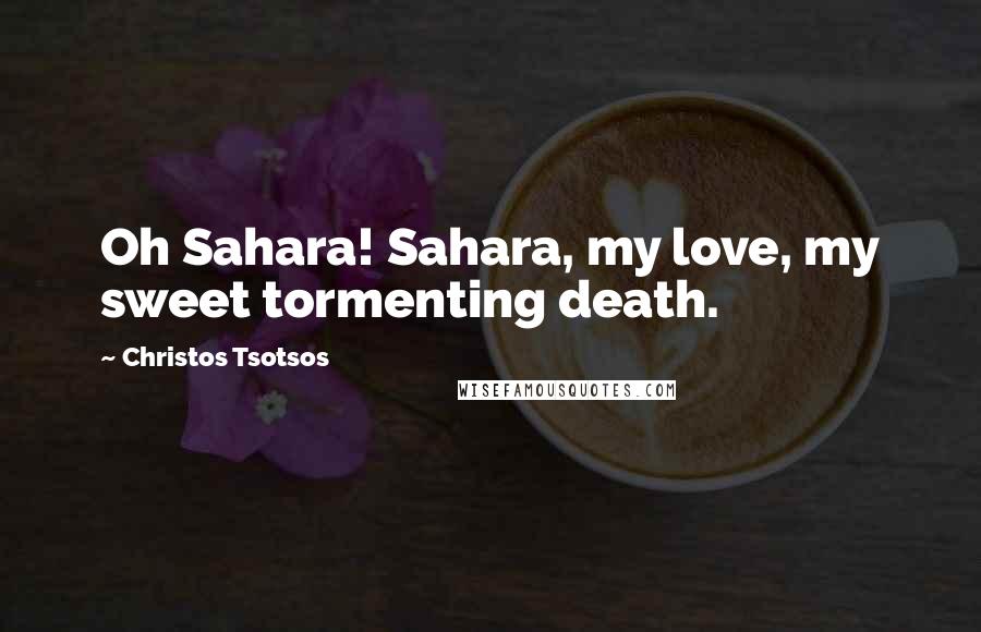 Christos Tsotsos Quotes: Oh Sahara! Sahara, my love, my sweet tormenting death.