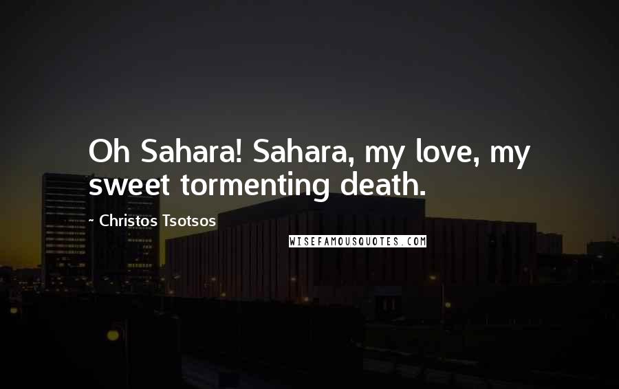 Christos Tsotsos Quotes: Oh Sahara! Sahara, my love, my sweet tormenting death.