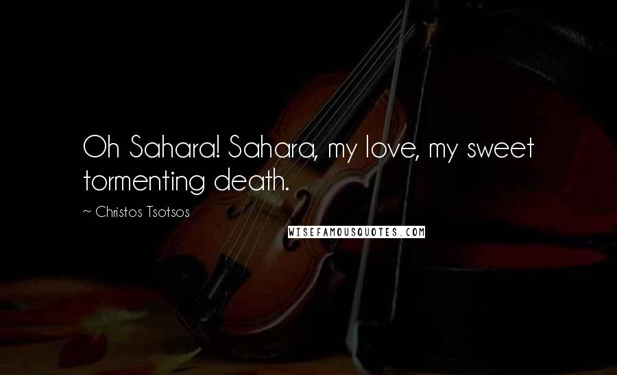 Christos Tsotsos Quotes: Oh Sahara! Sahara, my love, my sweet tormenting death.