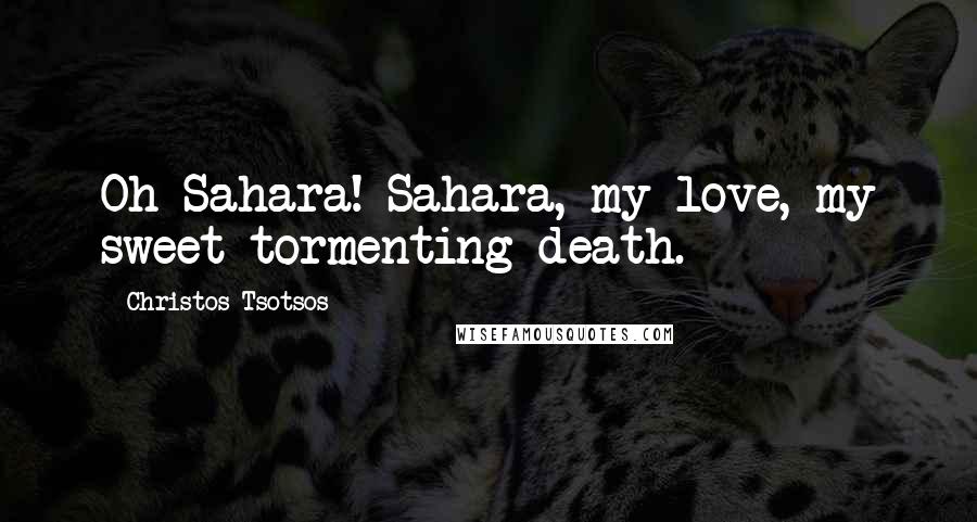 Christos Tsotsos Quotes: Oh Sahara! Sahara, my love, my sweet tormenting death.