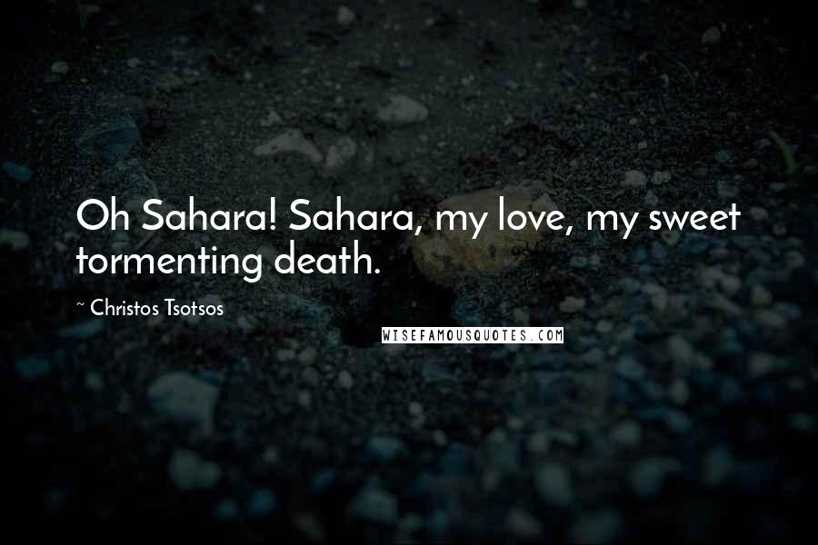 Christos Tsotsos Quotes: Oh Sahara! Sahara, my love, my sweet tormenting death.