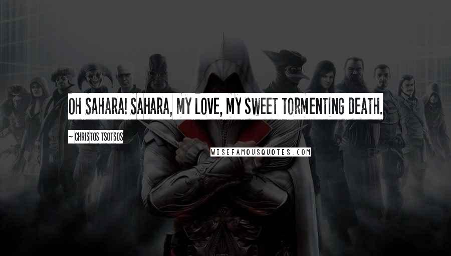 Christos Tsotsos Quotes: Oh Sahara! Sahara, my love, my sweet tormenting death.