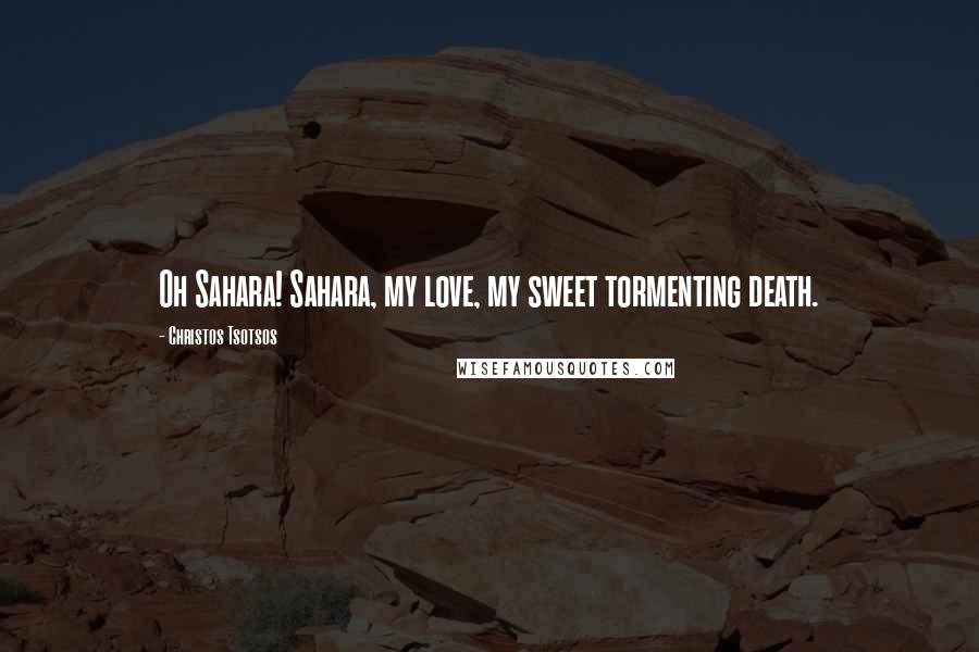 Christos Tsotsos Quotes: Oh Sahara! Sahara, my love, my sweet tormenting death.