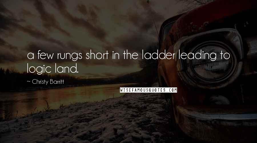 Christy Barritt Quotes: a few rungs short in the ladder leading to logic land.