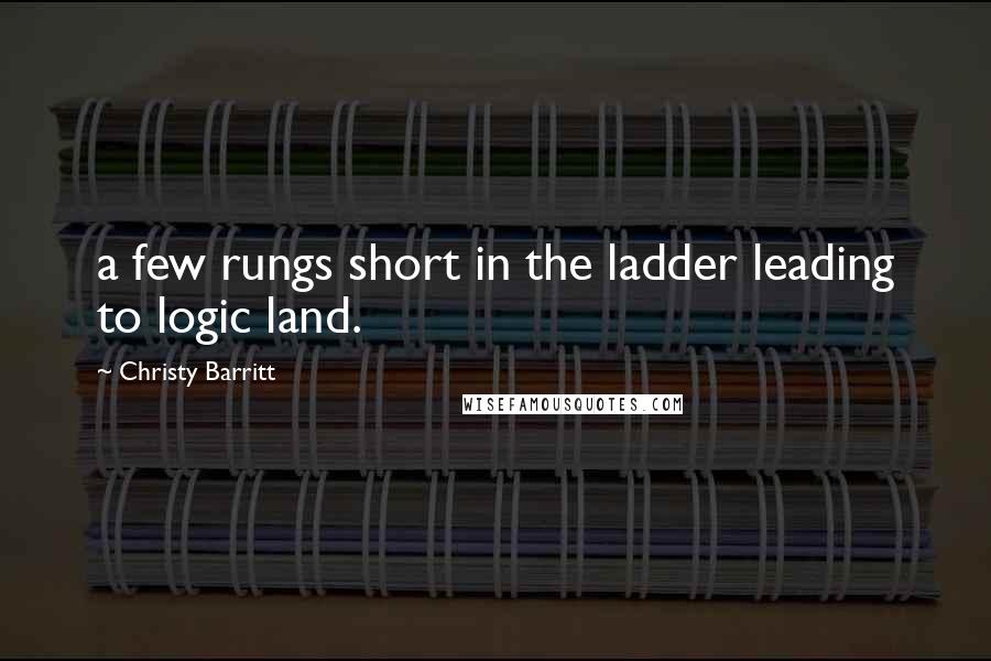 Christy Barritt Quotes: a few rungs short in the ladder leading to logic land.