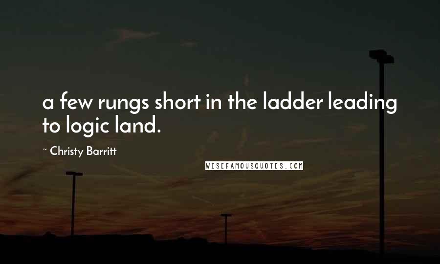 Christy Barritt Quotes: a few rungs short in the ladder leading to logic land.