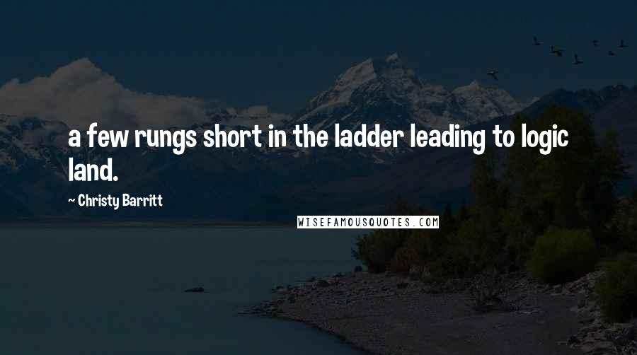 Christy Barritt Quotes: a few rungs short in the ladder leading to logic land.