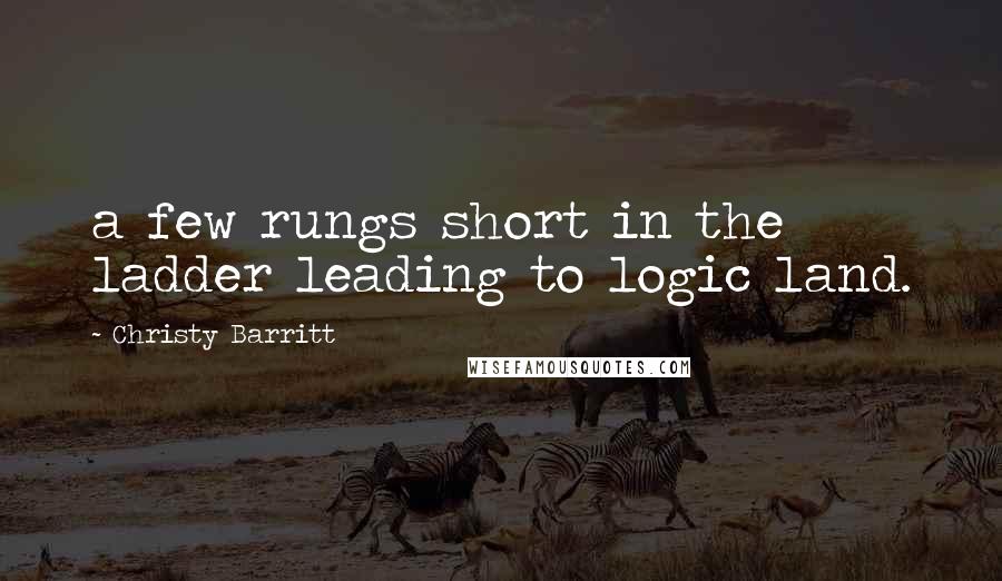 Christy Barritt Quotes: a few rungs short in the ladder leading to logic land.