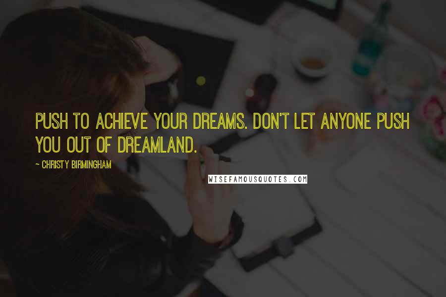 Christy Birmingham Quotes: Push to achieve your dreams. Don't let anyone push you out of dreamland.