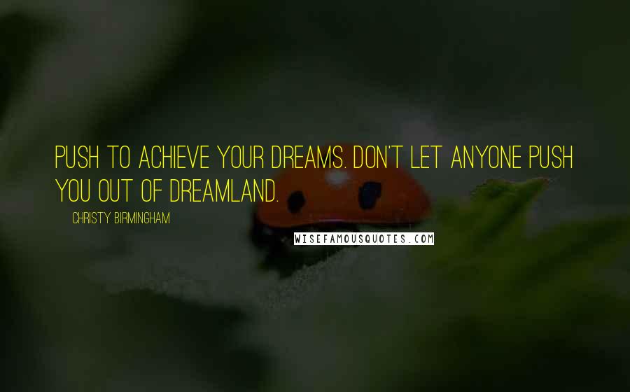 Christy Birmingham Quotes: Push to achieve your dreams. Don't let anyone push you out of dreamland.