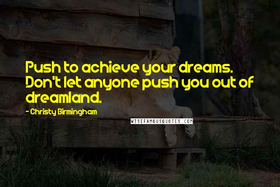 Christy Birmingham Quotes: Push to achieve your dreams. Don't let anyone push you out of dreamland.