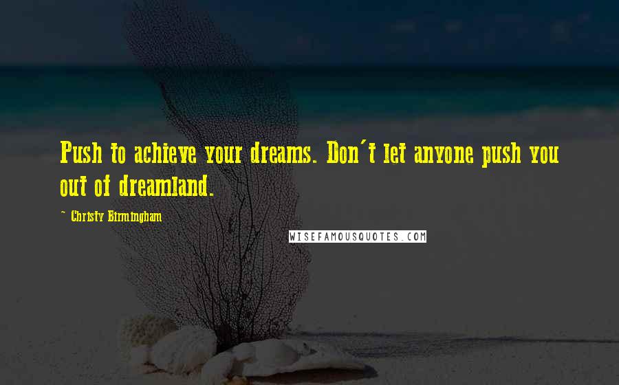 Christy Birmingham Quotes: Push to achieve your dreams. Don't let anyone push you out of dreamland.