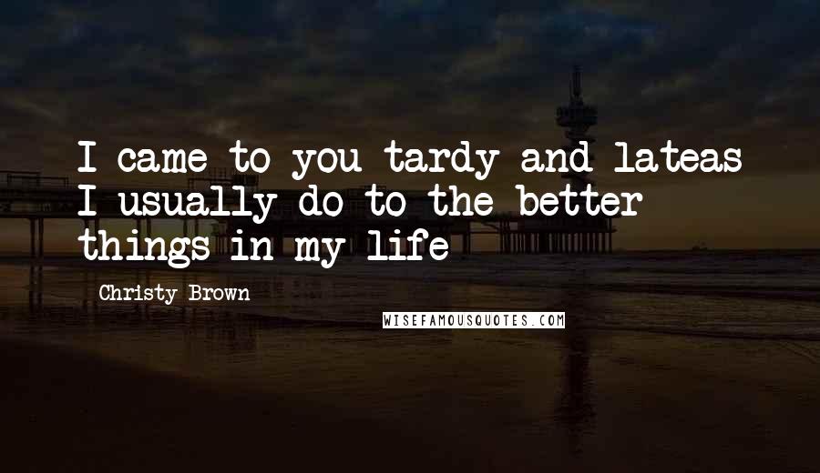 Christy Brown Quotes: I came to you tardy and lateas I usually do to the better things in my life