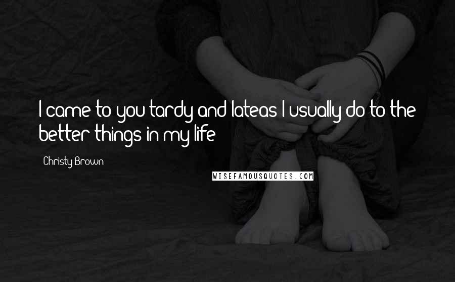 Christy Brown Quotes: I came to you tardy and lateas I usually do to the better things in my life